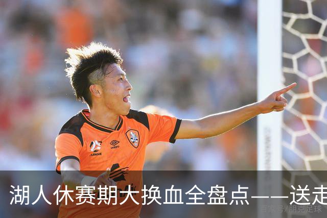 湖人休赛期大换血全盘点——送走詹姆斯，砸4.46亿围绕东契奇重建